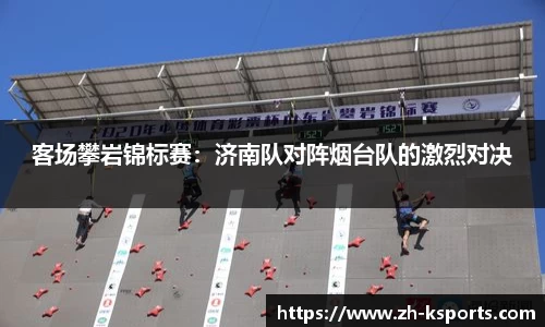 客场攀岩锦标赛:济南队对阵烟台队的激烈对决