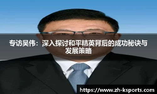专访吴伟:深入探讨和平精英背后的成功秘诀与发展策略